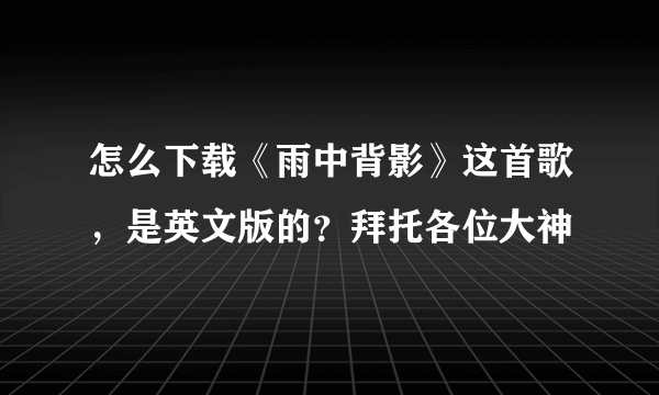 怎么下载《雨中背影》这首歌，是英文版的？拜托各位大神