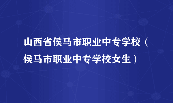 山西省侯马市职业中专学校（侯马市职业中专学校女生）