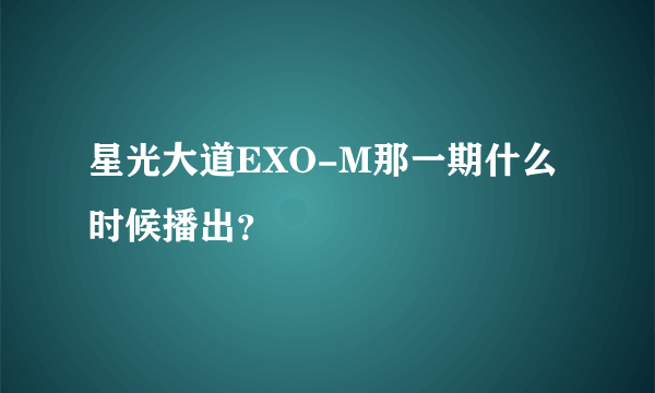 星光大道EXO-M那一期什么时候播出？