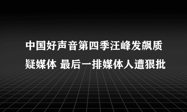 中国好声音第四季汪峰发飙质疑媒体 最后一排媒体人遭狠批