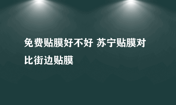 免费贴膜好不好 苏宁贴膜对比街边贴膜