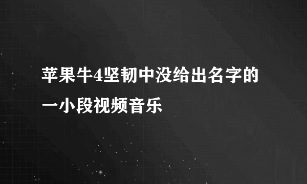 苹果牛4坚韧中没给出名字的一小段视频音乐