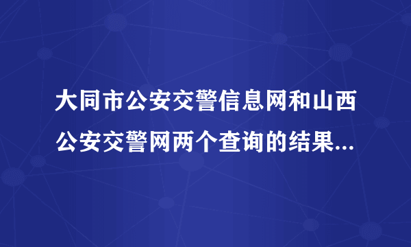 大同市公安交警信息网和山西公安交警网两个查询的结果不一样为什么？