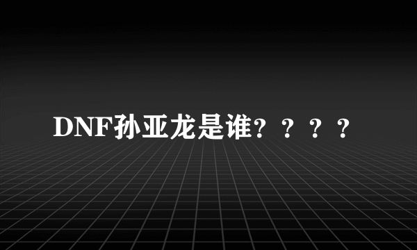 DNF孙亚龙是谁？？？？