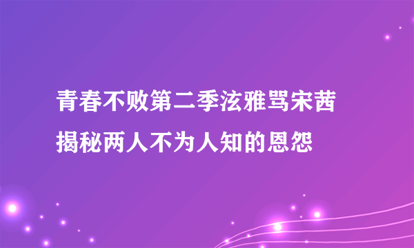 青春不败第二季泫雅骂宋茜   揭秘两人不为人知的恩怨