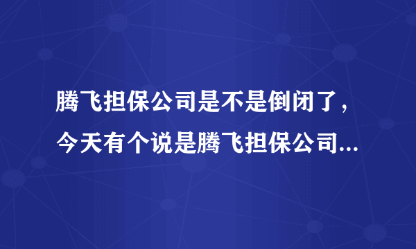 腾飞担保公司是不是倒闭了，今天有个说是腾飞担保公司，只用身份证正反两年复印件就可以下款，真的还是假