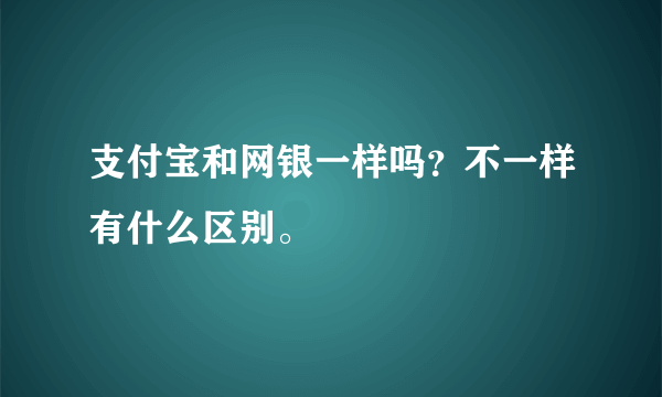 支付宝和网银一样吗？不一样有什么区别。