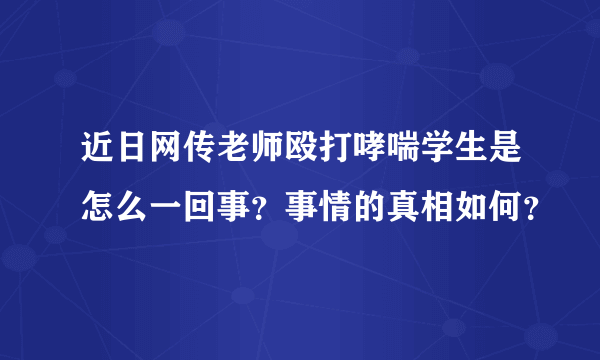 近日网传老师殴打哮喘学生是怎么一回事？事情的真相如何？