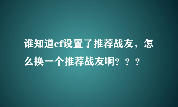 谁知道cf设置了推荐战友，怎么换一个推荐战友啊？？？