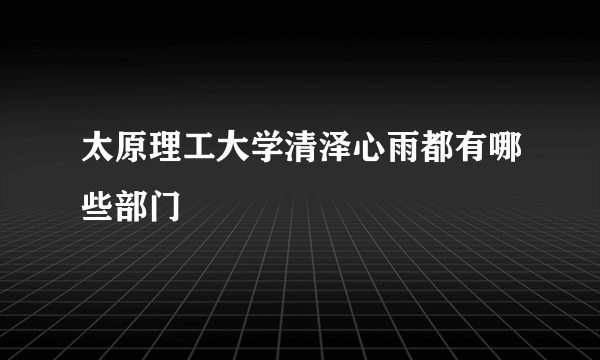 太原理工大学清泽心雨都有哪些部门