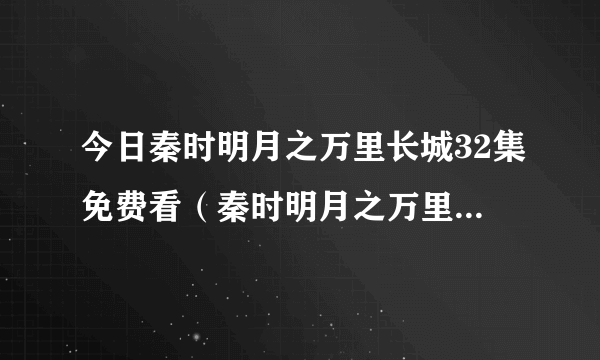 今日秦时明月之万里长城32集免费看（秦时明月之万里长城32）