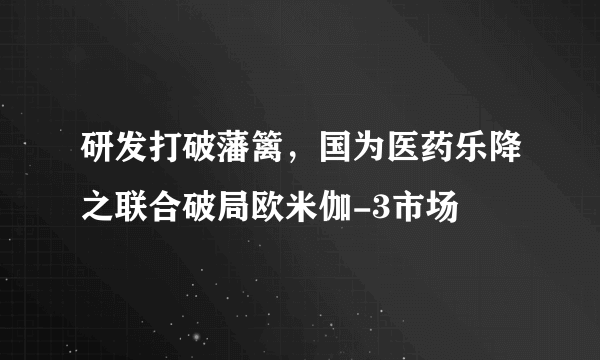 研发打破藩篱，国为医药乐降之联合破局欧米伽-3市场