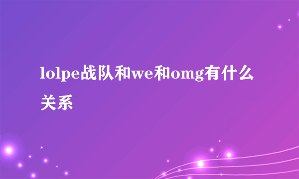 lolpe战队和we和omg有什么关系