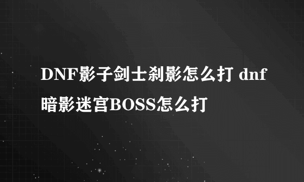 DNF影子剑士刹影怎么打 dnf暗影迷宫BOSS怎么打