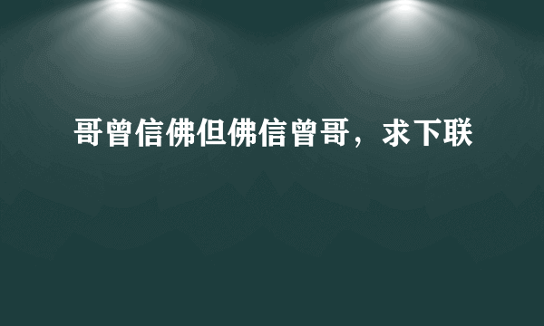 哥曾信佛但佛信曾哥，求下联