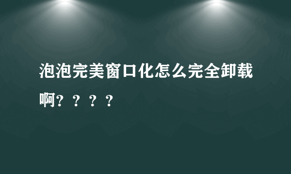 泡泡完美窗口化怎么完全卸载啊？？？？