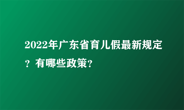 2022年广东省育儿假最新规定？有哪些政策？