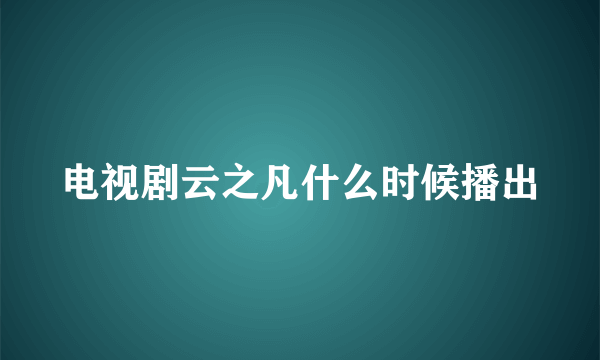 电视剧云之凡什么时候播出