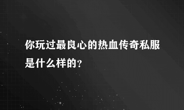 你玩过最良心的热血传奇私服是什么样的？