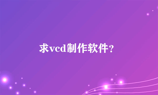 求vcd制作软件？