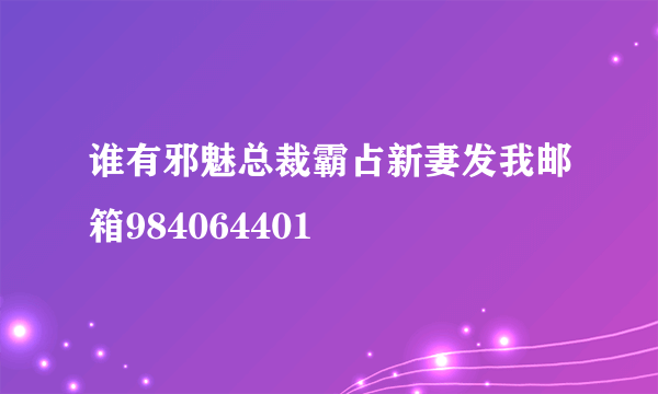 谁有邪魅总裁霸占新妻发我邮箱984064401