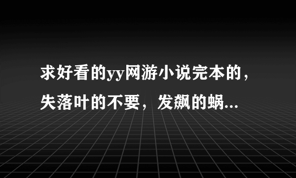 求好看的yy网游小说完本的，失落叶的不要，发飙的蜗牛的也不要，太出名的都看了，求我没看过的，谢啦