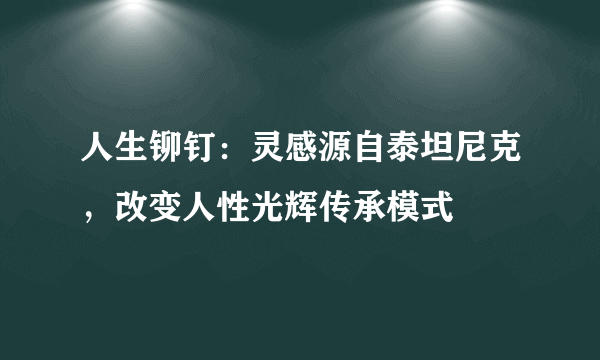 人生铆钉：灵感源自泰坦尼克，改变人性光辉传承模式