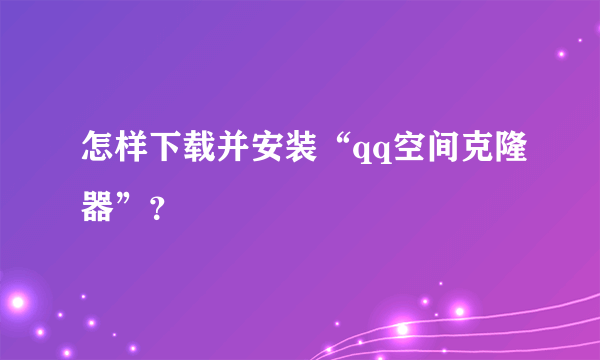 怎样下载并安装“qq空间克隆器”？