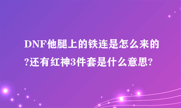 DNF他腿上的铁连是怎么来的?还有红神3件套是什么意思?