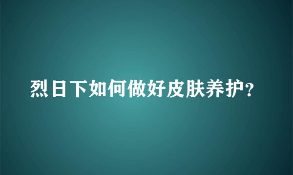 烈日下如何做好皮肤养护？