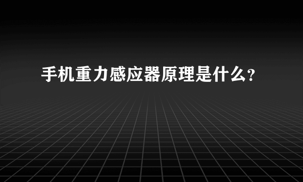 手机重力感应器原理是什么？