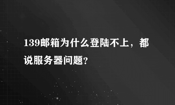 139邮箱为什么登陆不上，都说服务器问题？