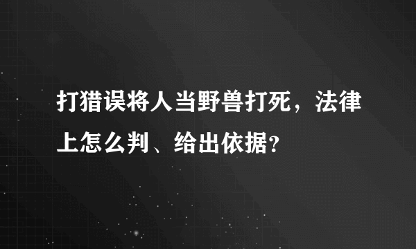 打猎误将人当野兽打死，法律上怎么判、给出依据？