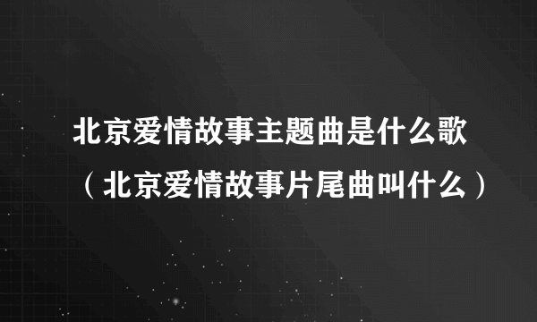 北京爱情故事主题曲是什么歌（北京爱情故事片尾曲叫什么）