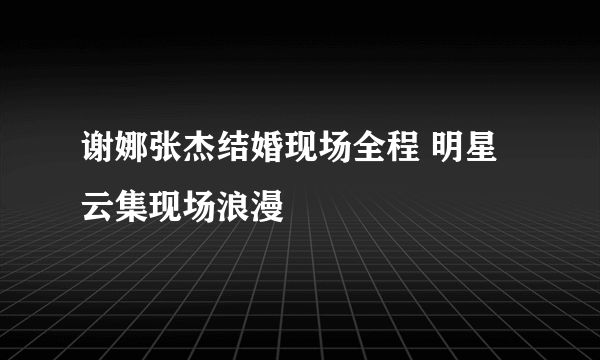 谢娜张杰结婚现场全程 明星云集现场浪漫