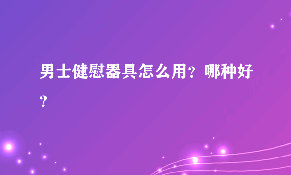 男士健慰器具怎么用？哪种好？