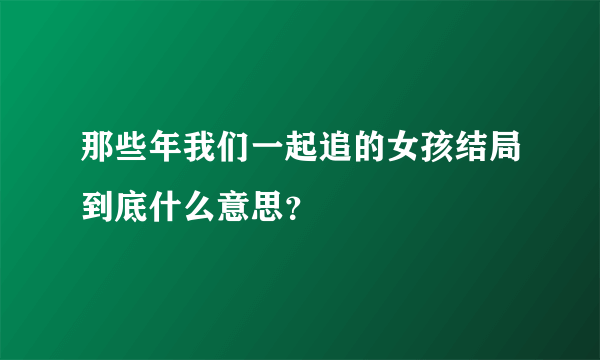 那些年我们一起追的女孩结局到底什么意思？