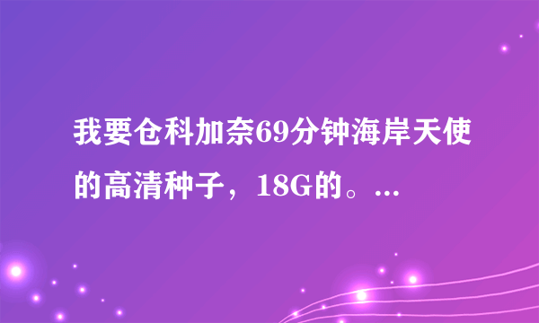 我要仓科加奈69分钟海岸天使的高清种子，18G的。可以帮个忙不？zhangye1@live.cn,我没有金币了