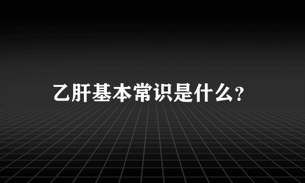 乙肝基本常识是什么？