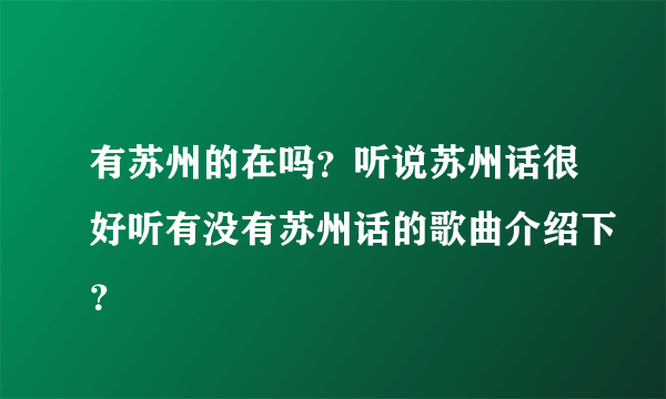 有苏州的在吗？听说苏州话很好听有没有苏州话的歌曲介绍下？