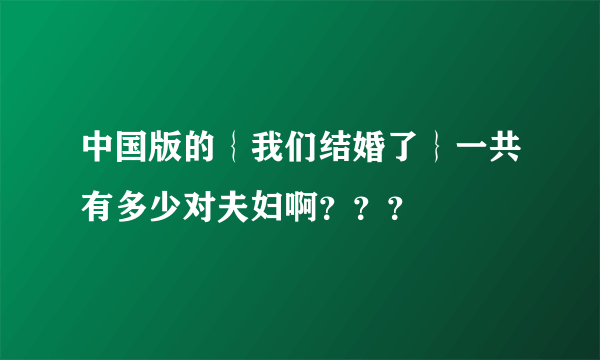 中国版的｛我们结婚了｝一共有多少对夫妇啊？？？