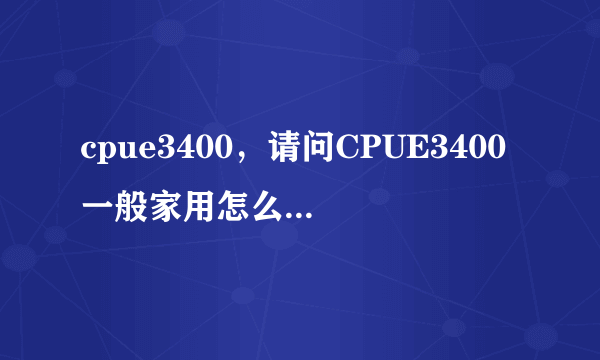 cpue3400，请问CPUE3400一般家用怎么样？谢谢