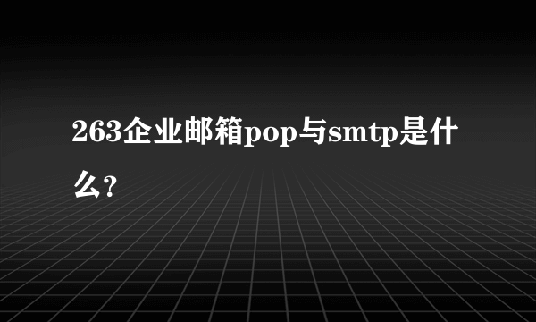 263企业邮箱pop与smtp是什么？