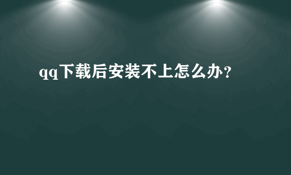 qq下载后安装不上怎么办？