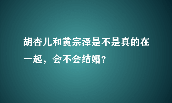 胡杏儿和黄宗泽是不是真的在一起，会不会结婚？