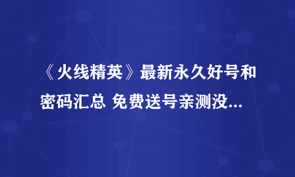 《火线精英》最新永久好号和密码汇总 免费送号亲测没人挤真的