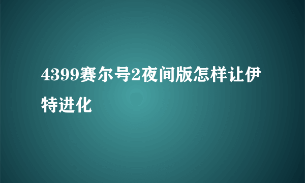 4399赛尔号2夜间版怎样让伊特进化