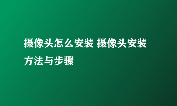 摄像头怎么安装 摄像头安装方法与步骤