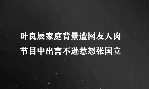 叶良辰家庭背景遭网友人肉 节目中出言不逊惹怒张国立