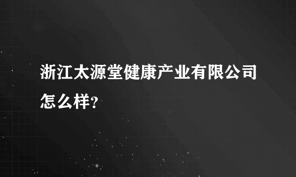 浙江太源堂健康产业有限公司怎么样？